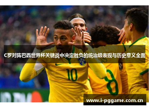 C罗对阵巴西世界杯关键战中决定胜负的统治级表现与历史意义全面 C罗对阵巴西世界杯关键战中决定胜负的统治级表现与历史意义全面