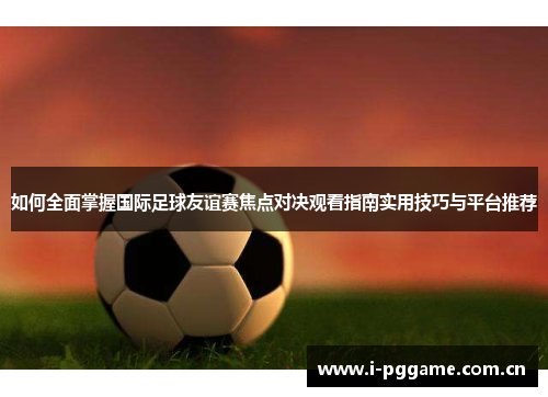 如何全面掌握国际足球友谊赛焦点对决观看指南实用技巧与平台推荐 如何全面掌握国际足球友谊赛焦点对决观看指南实用技巧与平台推荐